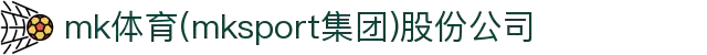mk体育(mksport集团)股份公司